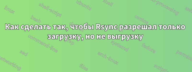 Как сделать так, чтобы Rsync разрешал только загрузку, но не выгрузку