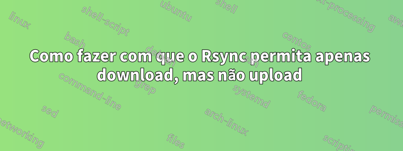 Como fazer com que o Rsync permita apenas download, mas não upload