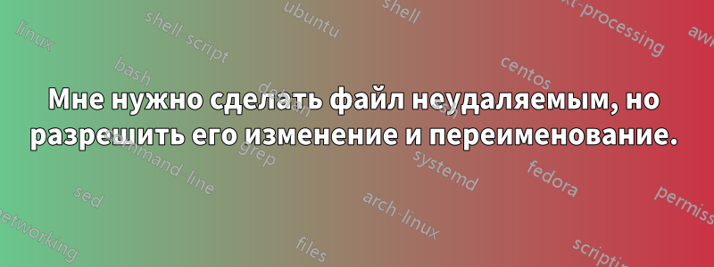 Мне нужно сделать файл неудаляемым, но разрешить его изменение и переименование.