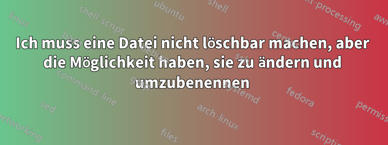 Ich muss eine Datei nicht löschbar machen, aber die Möglichkeit haben, sie zu ändern und umzubenennen
