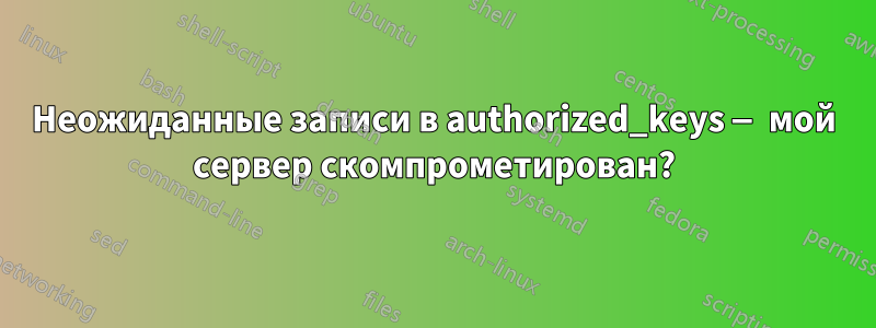 Неожиданные записи в authorized_keys — мой сервер скомпрометирован?