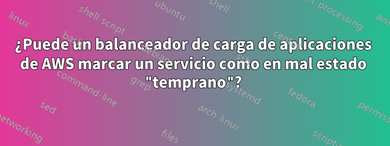 ¿Puede un balanceador de carga de aplicaciones de AWS marcar un servicio como en mal estado "temprano"?