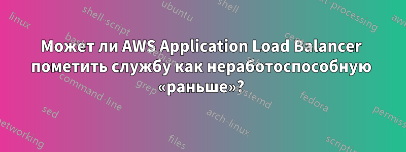 Может ли AWS Application Load Balancer пометить службу как неработоспособную «раньше»?