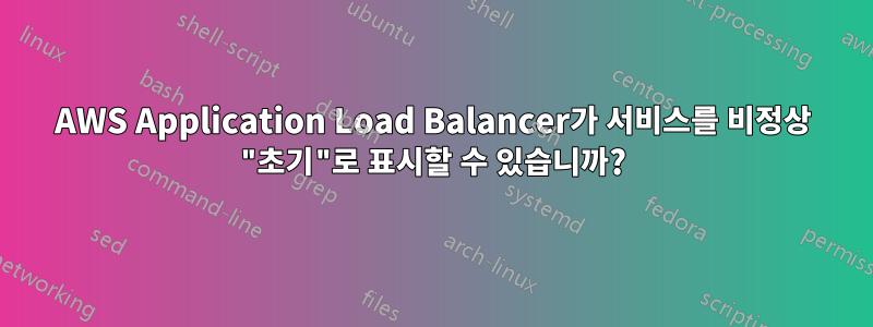 AWS Application Load Balancer가 서비스를 비정상 "초기"로 표시할 수 있습니까?