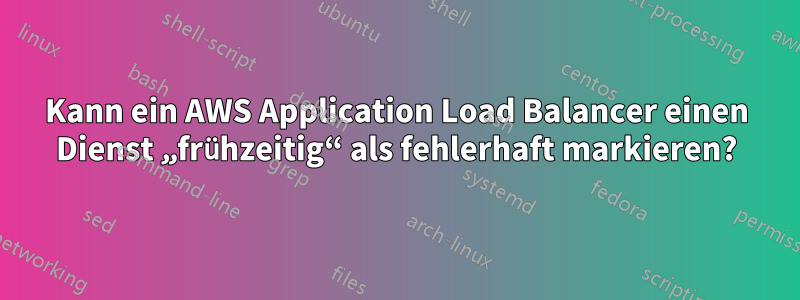 Kann ein AWS Application Load Balancer einen Dienst „frühzeitig“ als fehlerhaft markieren?