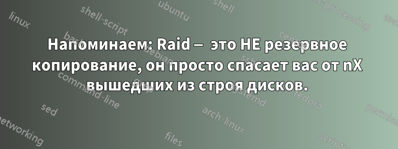 Напоминаем: Raid — это НЕ резервное копирование, он просто спасает вас от nX вышедших из строя дисков.