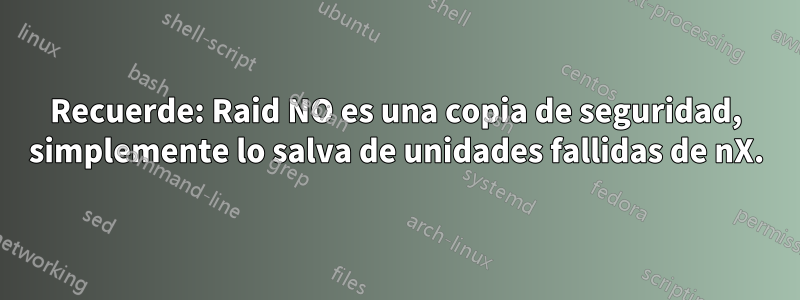 Recuerde: Raid NO es una copia de seguridad, simplemente lo salva de unidades fallidas de nX.