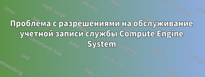 Проблема с разрешениями на обслуживание учетной записи службы Compute Engine System