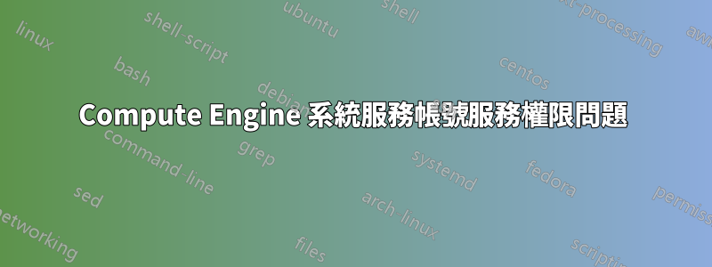 Compute Engine 系統服務帳號服務權限問題