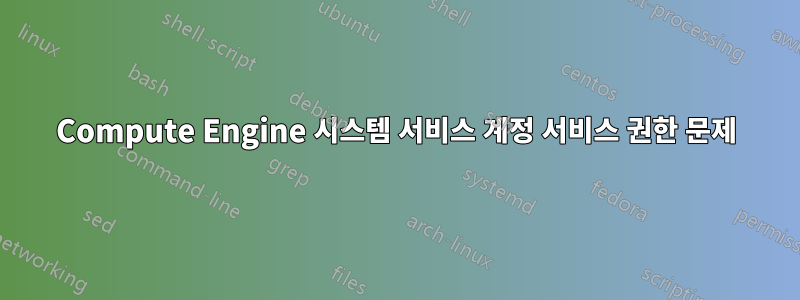 Compute Engine 시스템 서비스 계정 서비스 권한 문제