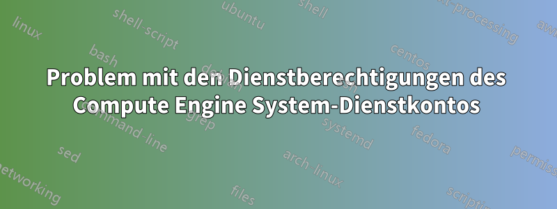 Problem mit den Dienstberechtigungen des Compute Engine System-Dienstkontos