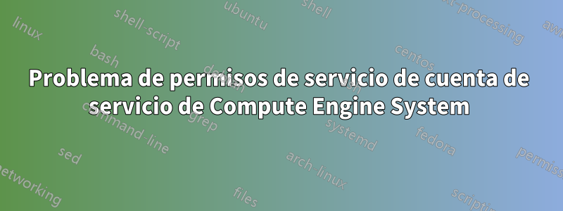 Problema de permisos de servicio de cuenta de servicio de Compute Engine System