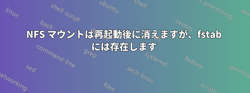 NFS マウントは再起動後に消えますが、fstab には存在します