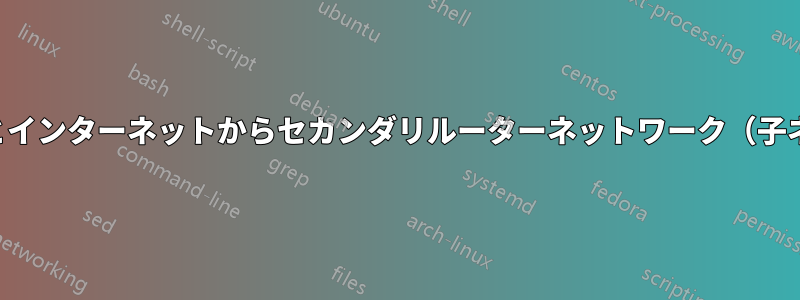 プライマリルーターネットワークとインターネットからセカンダリルーターネットワーク（子ネットワーク）にアクセスできない