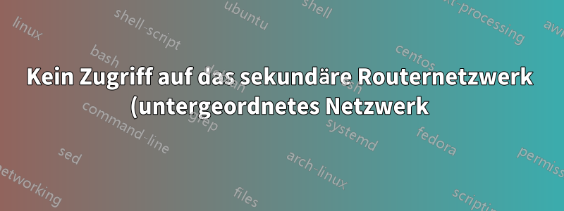 Kein Zugriff auf das sekundäre Routernetzwerk (untergeordnetes Netzwerk) vom primären Routernetzwerk und Internet aus möglich