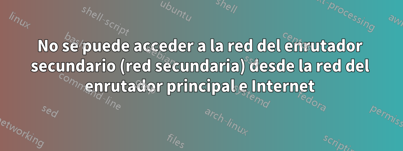 No se puede acceder a la red del enrutador secundario (red secundaria) desde la red del enrutador principal e Internet