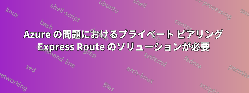 Azure の問題におけるプライベート ピアリング Express Route のソリューションが必要