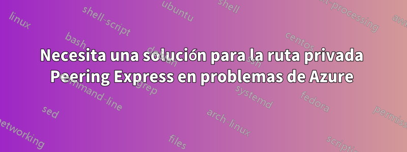 Necesita una solución para la ruta privada Peering Express en problemas de Azure