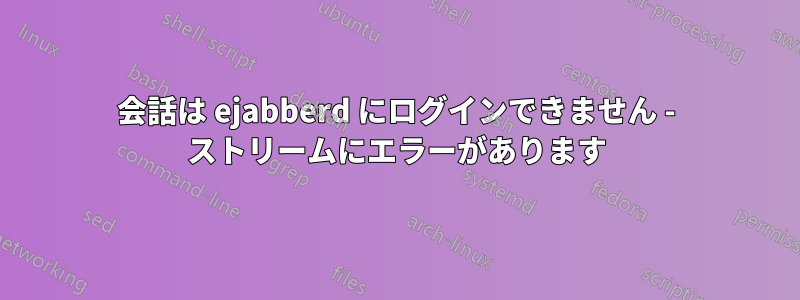 会話は ejabberd にログインできません - ストリームにエラーがあります