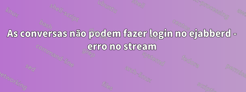 As conversas não podem fazer login no ejabberd - erro no stream