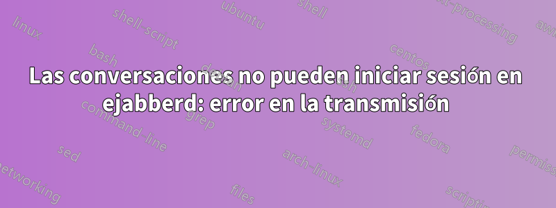 Las conversaciones no pueden iniciar sesión en ejabberd: error en la transmisión