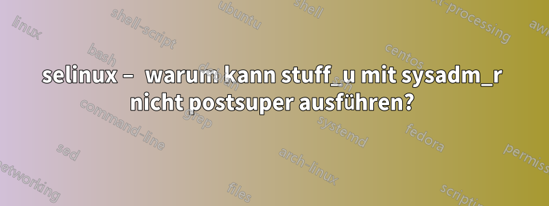 selinux – warum kann stuff_u mit sysadm_r nicht postsuper ausführen?