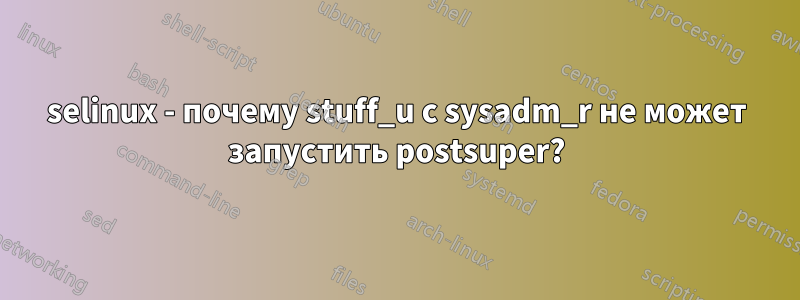 selinux - почему stuff_u с ​​sysadm_r не может запустить postsuper?