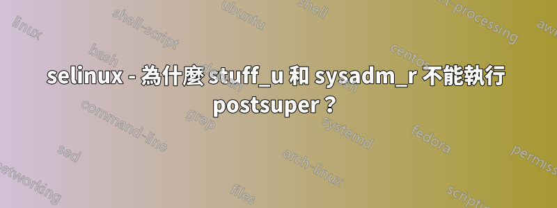 selinux - 為什麼 stuff_u 和 sysadm_r 不能執行 postsuper？