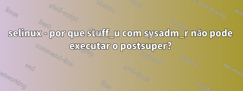 selinux - por que stuff_u com sysadm_r não pode executar o postsuper?