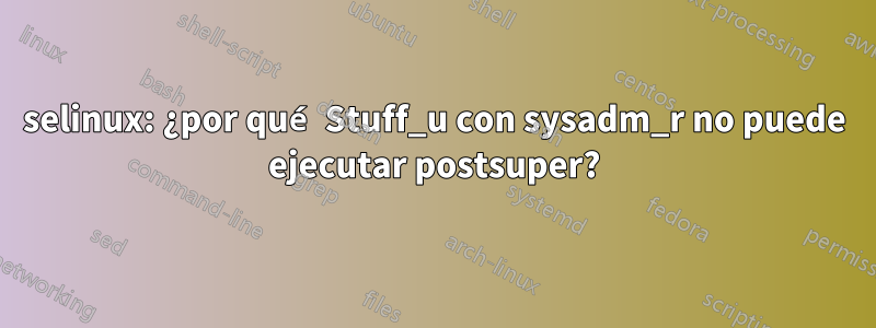 selinux: ¿por qué Stuff_u con sysadm_r no puede ejecutar postsuper?