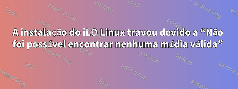 A instalação do iLO Linux travou devido a “Não foi possível encontrar nenhuma mídia válida”