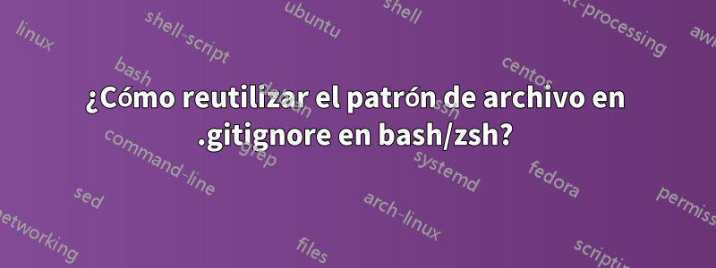 ¿Cómo reutilizar el patrón de archivo en .gitignore en bash/zsh?