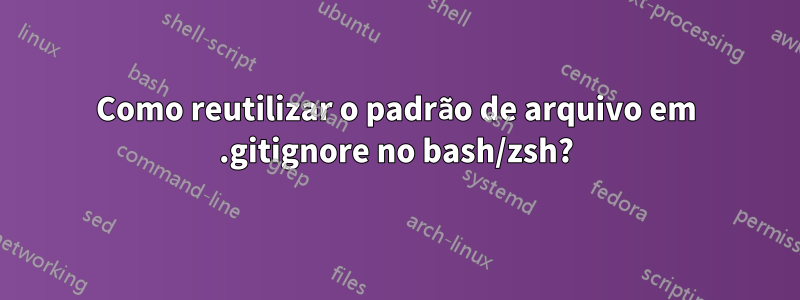 Como reutilizar o padrão de arquivo em .gitignore no bash/zsh?