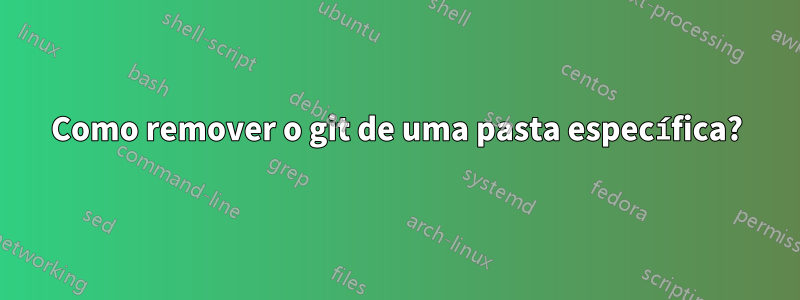 Como remover o git de uma pasta específica?