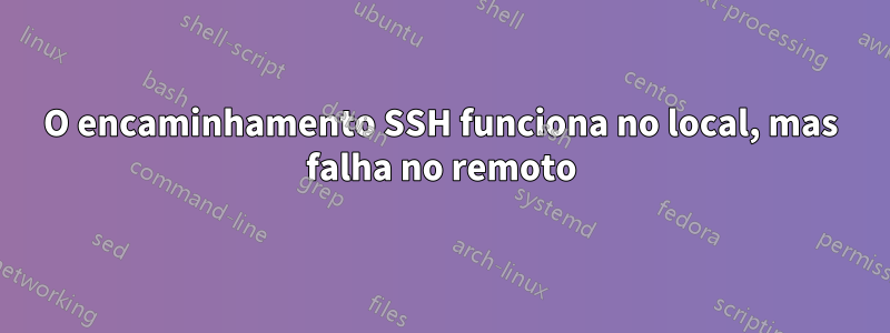 O encaminhamento SSH funciona no local, mas falha no remoto