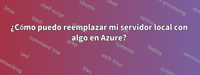 ¿Cómo puedo reemplazar mi servidor local con algo en Azure?