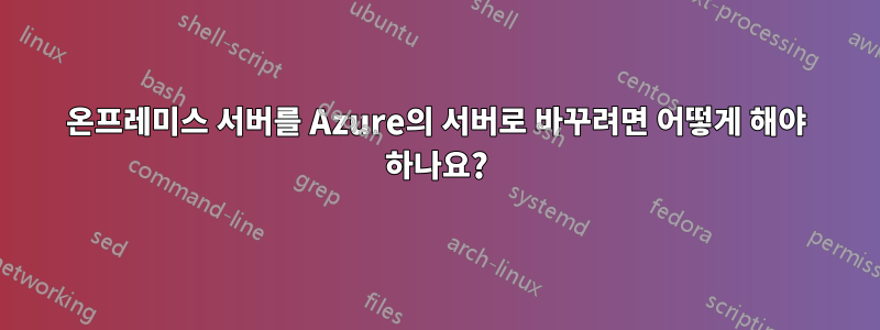 온프레미스 서버를 Azure의 서버로 바꾸려면 어떻게 해야 하나요?