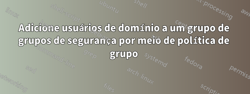 Adicione usuários de domínio a um grupo de grupos de segurança por meio de política de grupo