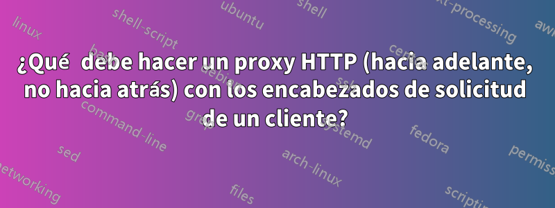 ¿Qué debe hacer un proxy HTTP (hacia adelante, no hacia atrás) con los encabezados de solicitud de un cliente?