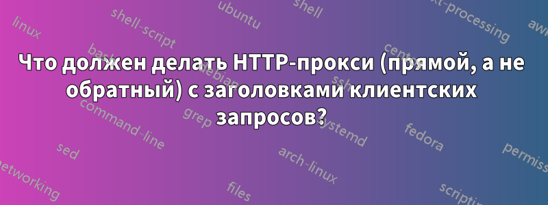 Что должен делать HTTP-прокси (прямой, а не обратный) с заголовками клиентских запросов?