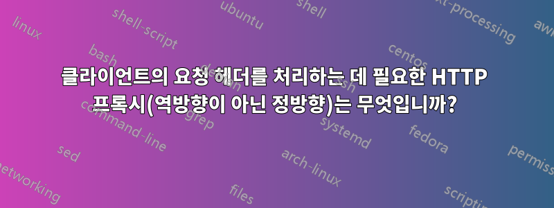 클라이언트의 요청 헤더를 처리하는 데 필요한 HTTP 프록시(역방향이 아닌 정방향)는 무엇입니까?