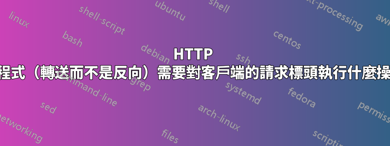 HTTP 代理程式（轉送而不是反向）需要對客戶端的請求標頭執行什麼操作？