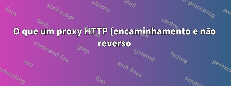 O que um proxy HTTP (encaminhamento e não reverso) é necessário para fazer com os cabeçalhos de solicitação de um cliente?