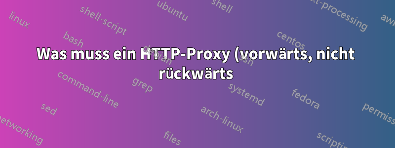 Was muss ein HTTP-Proxy (vorwärts, nicht rückwärts) mit den Anforderungsheadern eines Clients tun?