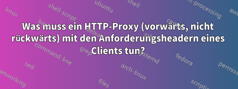 Was muss ein HTTP-Proxy (vorwärts, nicht rückwärts) mit den Anforderungsheadern eines Clients tun?