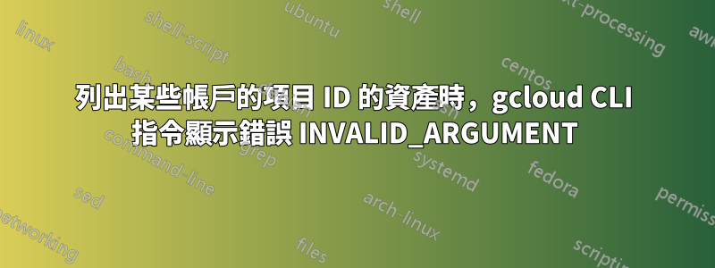 列出某些帳戶的項目 ID 的資產時，gcloud CLI 指令顯示錯誤 INVALID_ARGUMENT