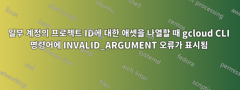 일부 계정의 프로젝트 ID에 대한 애셋을 나열할 때 gcloud CLI 명령어에 INVALID_ARGUMENT 오류가 표시됨