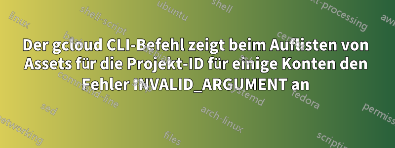 Der gcloud CLI-Befehl zeigt beim Auflisten von Assets für die Projekt-ID für einige Konten den Fehler INVALID_ARGUMENT an