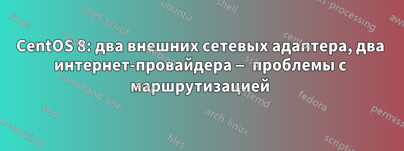 CentOS 8: два внешних сетевых адаптера, два интернет-провайдера — проблемы с маршрутизацией