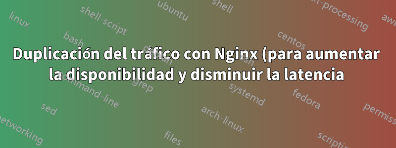 Duplicación del tráfico con Nginx (para aumentar la disponibilidad y disminuir la latencia)
